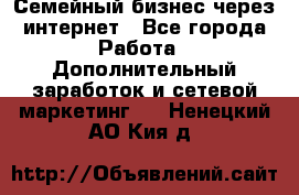 Семейный бизнес через интернет - Все города Работа » Дополнительный заработок и сетевой маркетинг   . Ненецкий АО,Кия д.